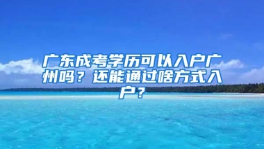 廣東成考學(xué)歷可以入戶廣州嗎？還能通過(guò)啥方式入戶？