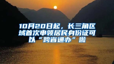 10月20日起，長三角區(qū)域首次申領(lǐng)居民身份證可以“跨省通辦”啦