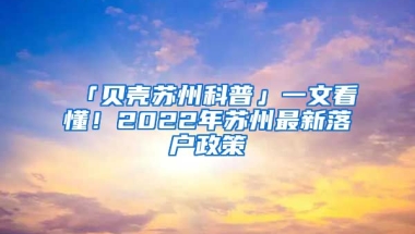 「貝殼蘇州科普」一文看懂！2022年蘇州最新落戶政策