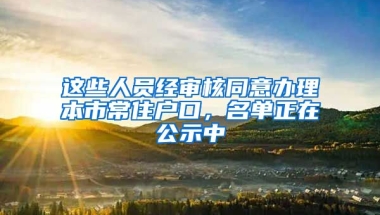 這些人員經(jīng)審核同意辦理本市常住戶口，名單正在公示中