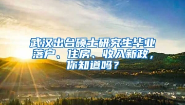 武漢出臺(tái)碩士研究生畢業(yè)落戶、住房、收入新政，你知道嗎？