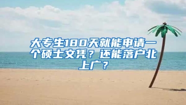 大專生180天就能申請(qǐng)一個(gè)碩士文憑？還能落戶北上廣？