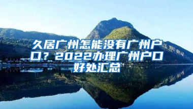 久居廣州怎能沒有廣州戶口？2022辦理廣州戶口好處匯總