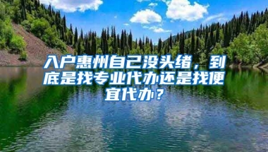 入戶惠州自己沒頭緒，到底是找專業(yè)代辦還是找便宜代辦？