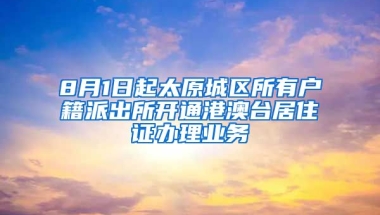 8月1日起太原城區(qū)所有戶籍派出所開通港澳臺居住證辦理業(yè)務