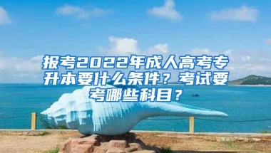 報考2022年成人高考專升本要什么條件？考試要考哪些科目？