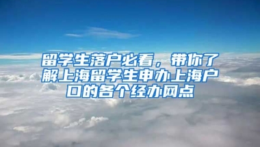 留學(xué)生落戶必看，帶你了解上海留學(xué)生申辦上海戶口的各個(gè)經(jīng)辦網(wǎng)點(diǎn)