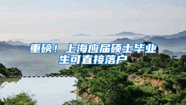 重磅！上海應屆碩士畢業(yè)生可直接落戶