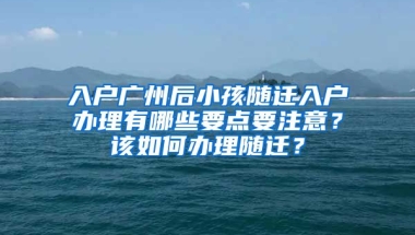 入戶廣州后小孩隨遷入戶辦理有哪些要點(diǎn)要注意？該如何辦理隨遷？