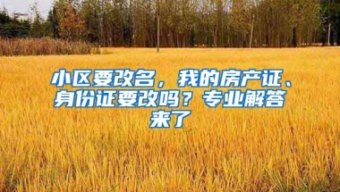 小區(qū)要改名，我的房產(chǎn)證、身份證要改嗎？專業(yè)解答來了