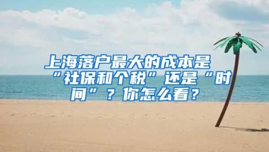 上海落戶最大的成本是“社保和個稅”還是“時間”？你怎么看？