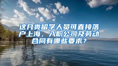 這幾類留學(xué)人員可直接落戶上海，入職公司及勞動合同有哪些要求？