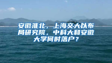 安徽淮北，上海交大以布局研究院，中科大和安徽大學(xué)何時(shí)落戶？