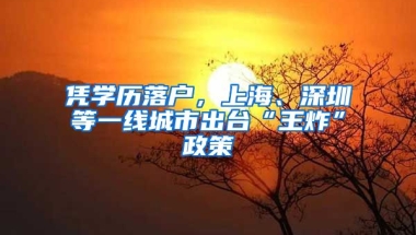 憑學歷落戶，上海、深圳等一線城市出臺“王炸”政策