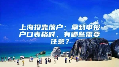 上海投靠落戶：拿到申報(bào)戶口表格時(shí)，有哪些需要注意？