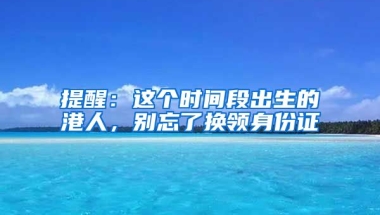 提醒：這個(gè)時(shí)間段出生的港人，別忘了換領(lǐng)身份證