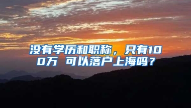 沒有學(xué)歷和職稱，只有100萬 可以落戶上海嗎？