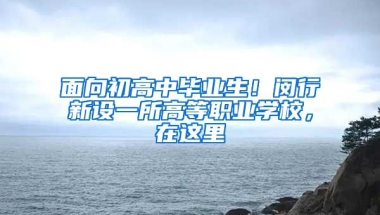 面向初高中畢業(yè)生！閔行新設(shè)一所高等職業(yè)學(xué)校，在這里→