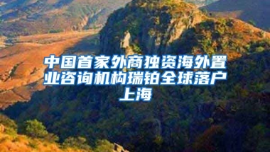 中國首家外商獨資海外置業(yè)咨詢機構瑞鉑全球落戶上海