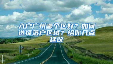 入戶廣州哪個(gè)區(qū)好？如何選擇落戶區(qū)域？給你幾點(diǎn)建議