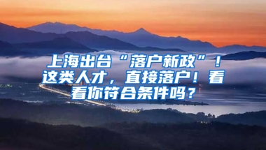 上海出臺(tái)“落戶新政”！這類人才，直接落戶！看看你符合條件嗎？