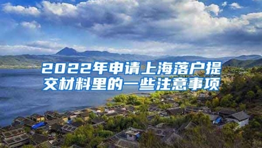 2022年申請上海落戶提交材料里的一些注意事項