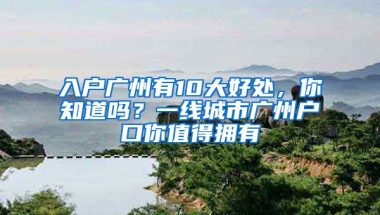 入戶廣州有10大好處，你知道嗎？一線城市廣州戶口你值得擁有