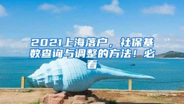 2021上海落戶，社?；鶖?shù)查詢與調整的方法！必看