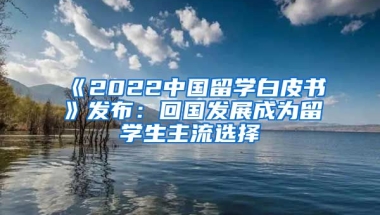 《2022中國(guó)留學(xué)白皮書(shū)》發(fā)布：回國(guó)發(fā)展成為留學(xué)生主流選擇