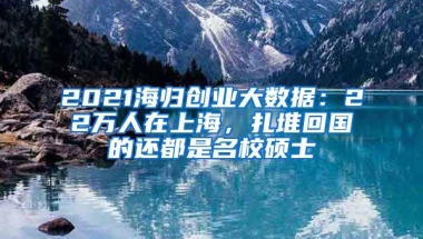 2021海歸創(chuàng)業(yè)大數(shù)據(jù)：22萬人在上海，扎堆回國的還都是名校碩士