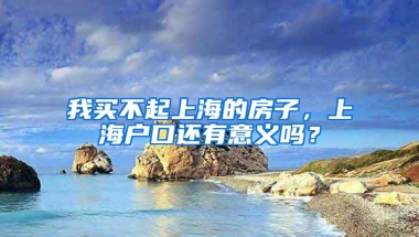 我買(mǎi)不起上海的房子，上海戶口還有意義嗎？