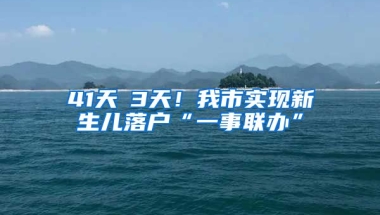 41天→3天！我市實(shí)現(xiàn)新生兒落戶“一事聯(lián)辦”