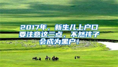 2017年，新生兒上戶口要注意這三點(diǎn)，不然孩子會(huì)成為黑戶！