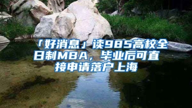 「好消息」讀985高校全日制MBA，畢業(yè)后可直接申請落戶上海