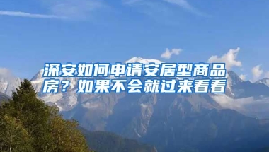 深安如何申請(qǐng)安居型商品房？如果不會(huì)就過來看看