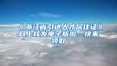 《浙江省引進人才居住證》網(wǎng)上核發(fā)電子版啦，快來領取