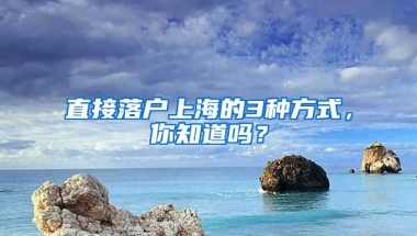 直接落戶上海的3種方式，你知道嗎？