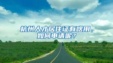 杭州人才居住證有啥用，如何申請(qǐng)呢？