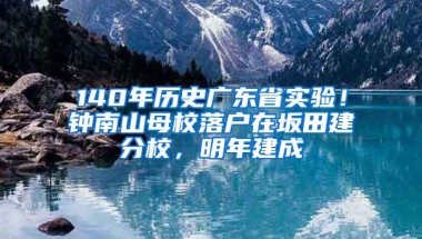 140年歷史廣東省實驗！鐘南山母校落戶在坂田建分校，明年建成