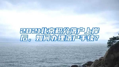 2021北京積分落戶上岸后，如何辦理落戶手續(xù)？