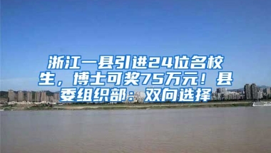 浙江一縣引進(jìn)24位名校生，博士可獎(jiǎng)75萬(wàn)元！縣委組織部：雙向選擇