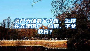 落戶天津最全攻略，怎樣在天津落戶、購房、子女教育？