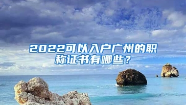 2022可以入戶廣州的職稱證書有哪些？