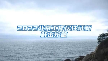 2022北京工作居住證新鮮出爐篇