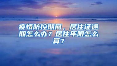 疫情防控期間，居住證逾期怎么辦？居住年限怎么算？