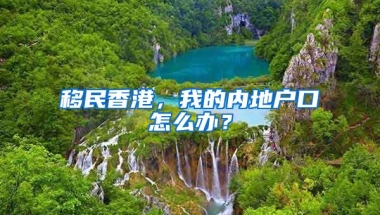 移民香港，我的內(nèi)地戶口怎么辦？