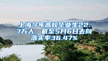 上海今年高校畢業(yè)生22.7萬(wàn)人，截至5月6日去向落實(shí)率36.47%