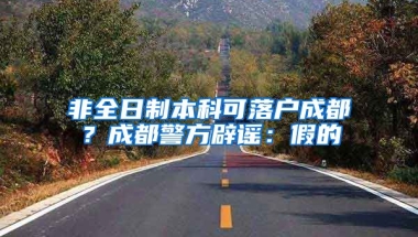 非全日制本科可落戶成都？成都警方辟謠：假的