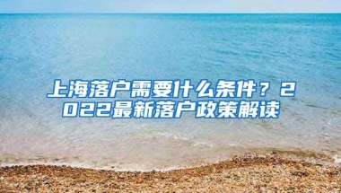 上海落戶需要什么條件？2022最新落戶政策解讀