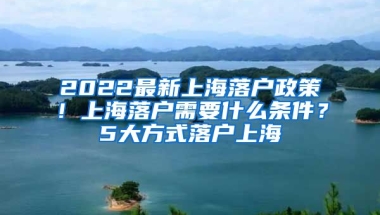 2022最新上海落戶政策！上海落戶需要什么條件？5大方式落戶上海